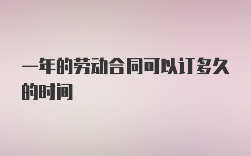 一年的劳动合同可以订多久的时间