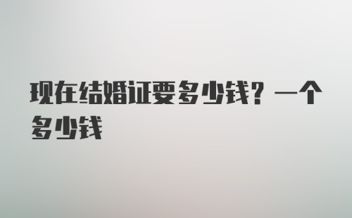 现在结婚证要多少钱？一个多少钱