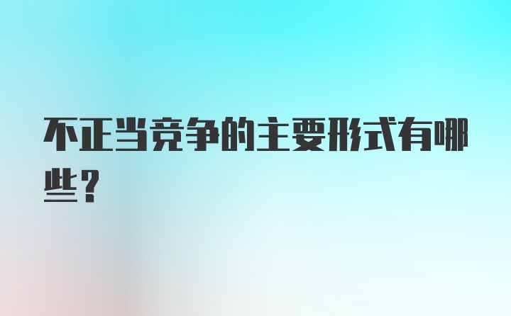 不正当竞争的主要形式有哪些？