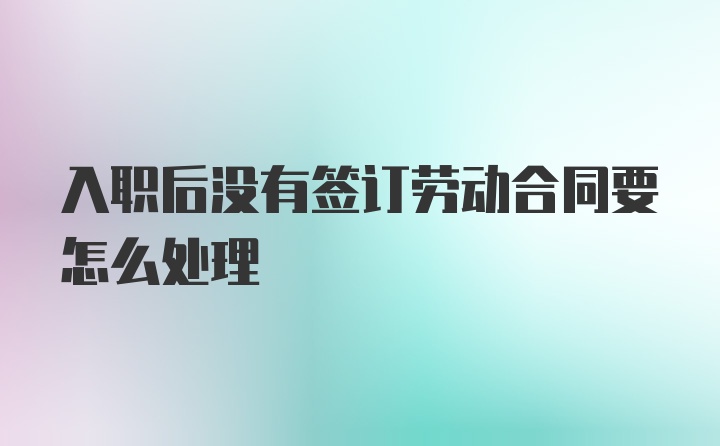 入职后没有签订劳动合同要怎么处理