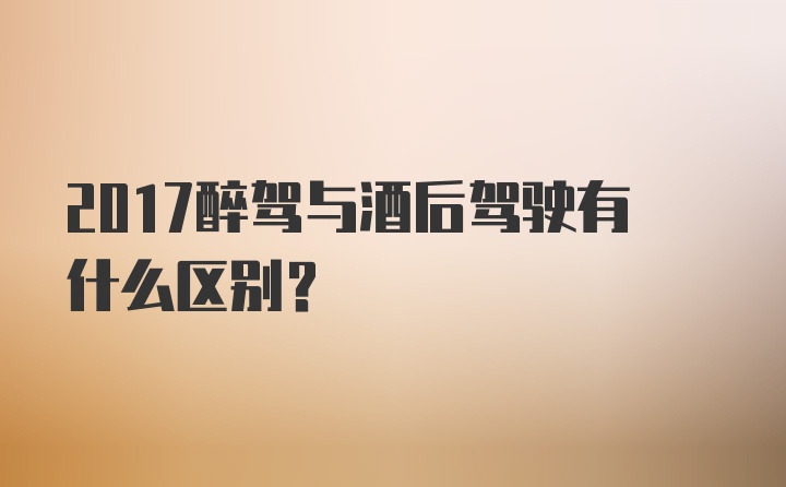 2017醉驾与酒后驾驶有什么区别？