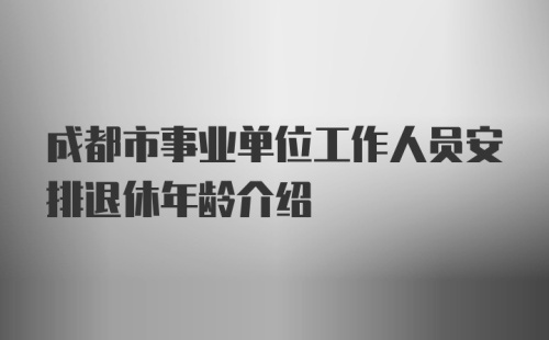 成都市事业单位工作人员安排退休年龄介绍