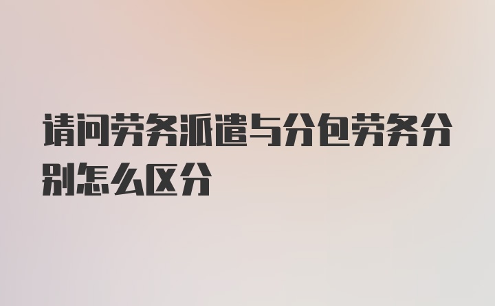 请问劳务派遣与分包劳务分别怎么区分