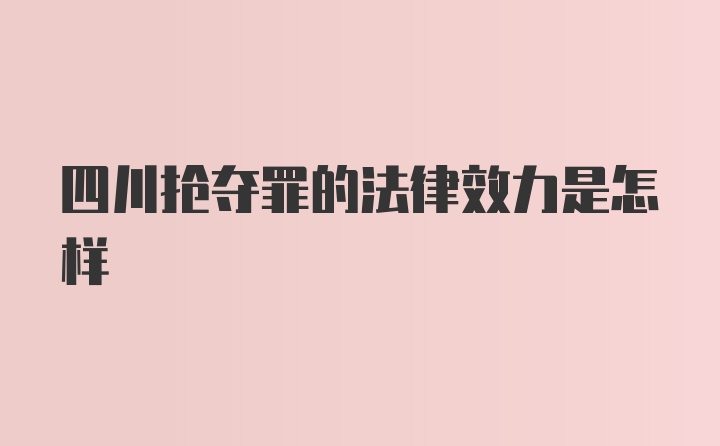 四川抢夺罪的法律效力是怎样