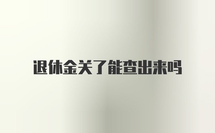 退休金关了能查出来吗