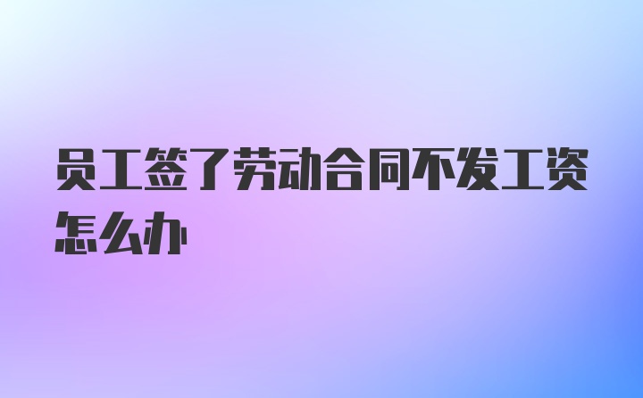 员工签了劳动合同不发工资怎么办