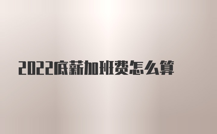 2022底薪加班费怎么算