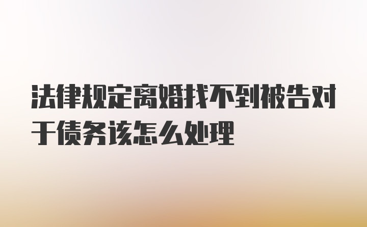 法律规定离婚找不到被告对于债务该怎么处理