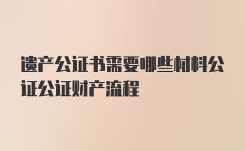 遗产公证书需要哪些材料公证公证财产流程