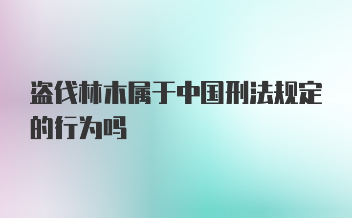 盗伐林木属于中国刑法规定的行为吗