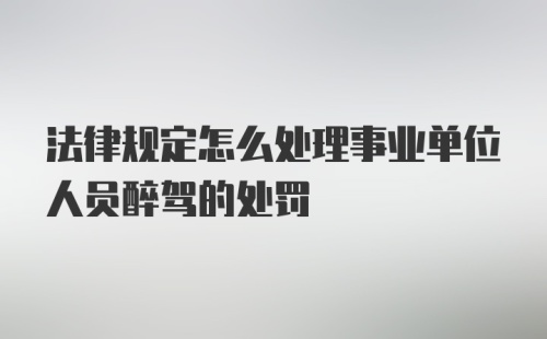 法律规定怎么处理事业单位人员醉驾的处罚