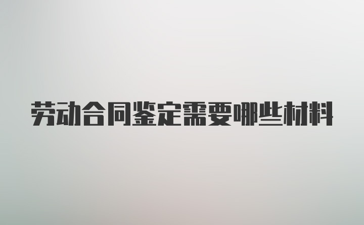 劳动合同鉴定需要哪些材料