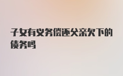 子女有义务偿还父亲欠下的债务吗