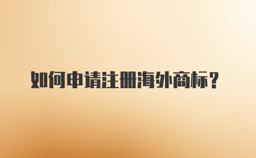 如何申请注册海外商标？