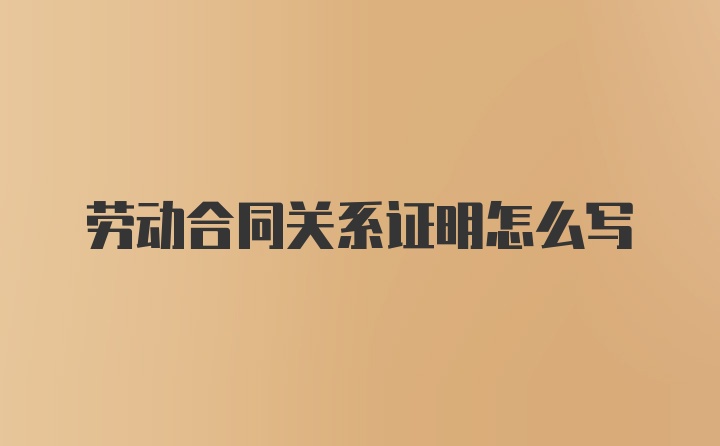 劳动合同关系证明怎么写