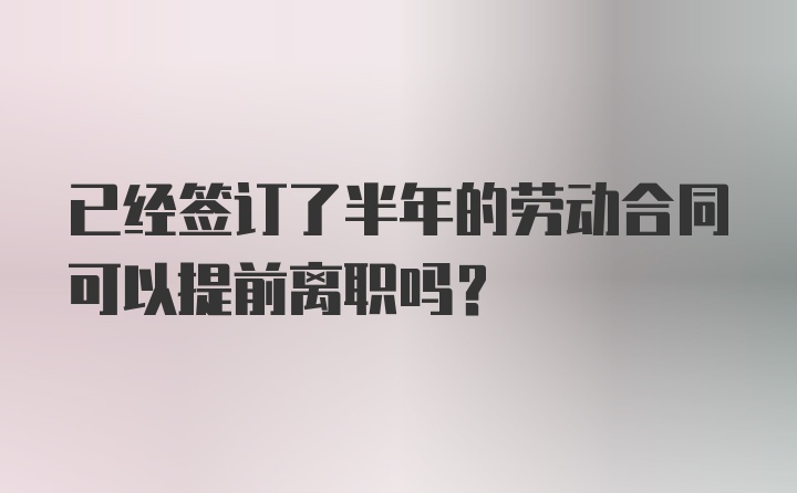 已经签订了半年的劳动合同可以提前离职吗？