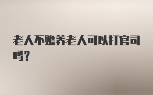 老人不赡养老人可以打官司吗？