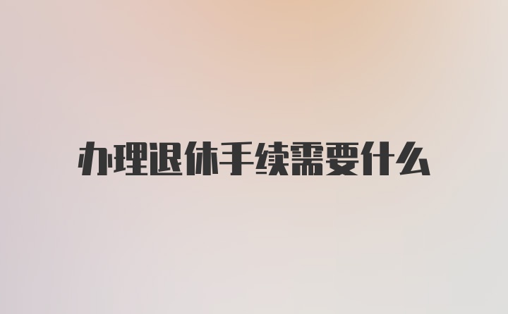 办理退休手续需要什么