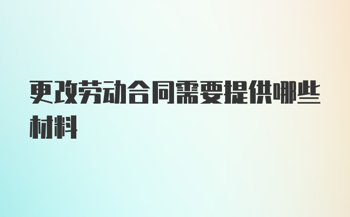 更改劳动合同需要提供哪些材料