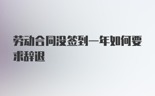 劳动合同没签到一年如何要求辞退