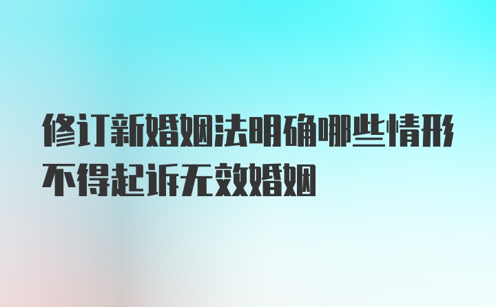 修订新婚姻法明确哪些情形不得起诉无效婚姻