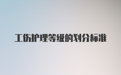 工伤护理等级的划分标准