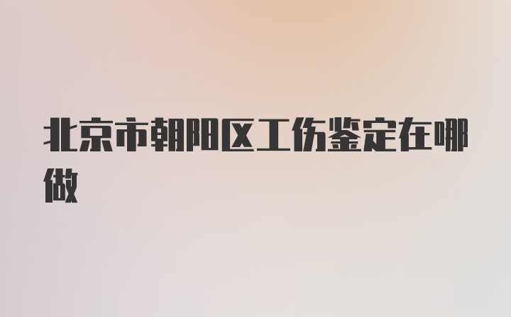 北京市朝阳区工伤鉴定在哪做