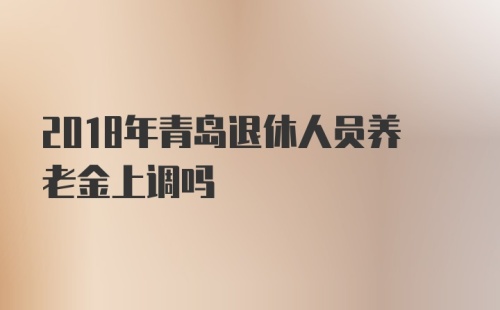 2018年青岛退休人员养老金上调吗