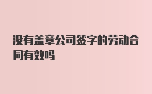 没有盖章公司签字的劳动合同有效吗