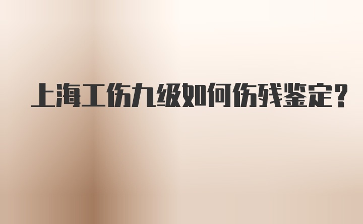 上海工伤九级如何伤残鉴定？