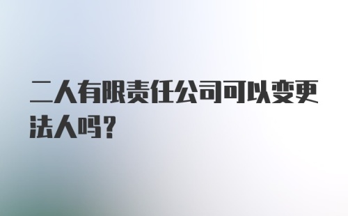 二人有限责任公司可以变更法人吗？