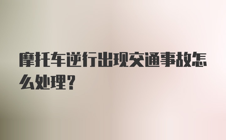 摩托车逆行出现交通事故怎么处理？