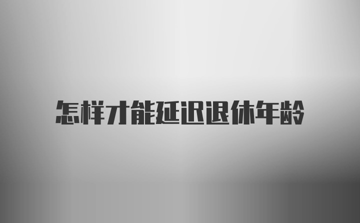 怎样才能延迟退休年龄