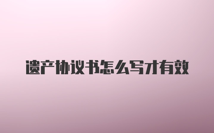 遗产协议书怎么写才有效