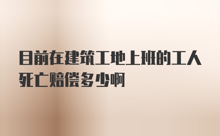 目前在建筑工地上班的工人死亡赔偿多少啊