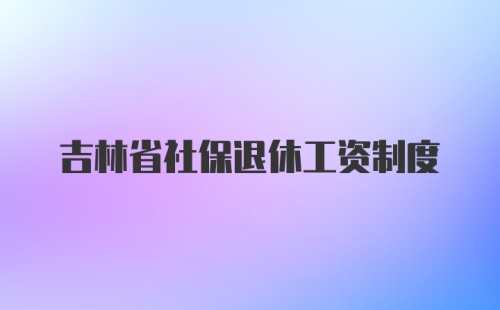 吉林省社保退休工资制度