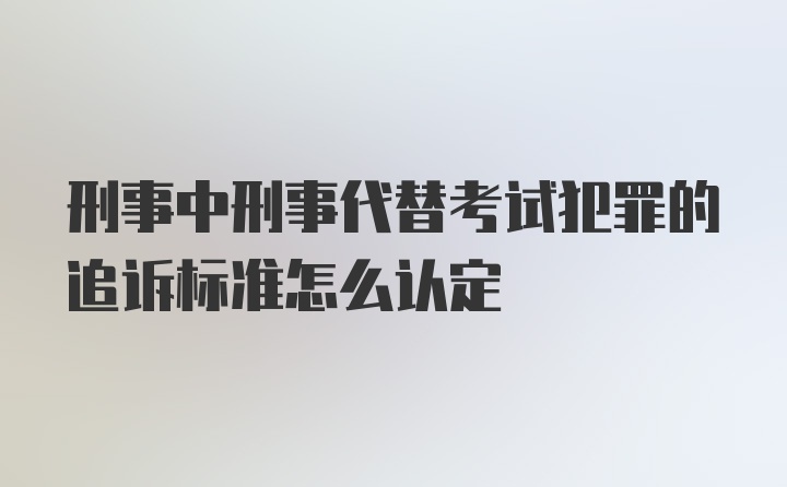 刑事中刑事代替考试犯罪的追诉标准怎么认定