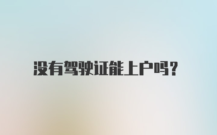 没有驾驶证能上户吗？