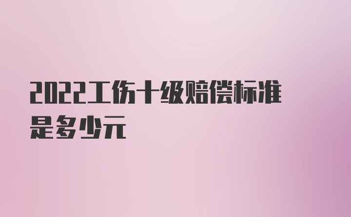 2022工伤十级赔偿标准是多少元