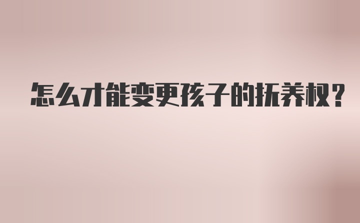 怎么才能变更孩子的抚养权？