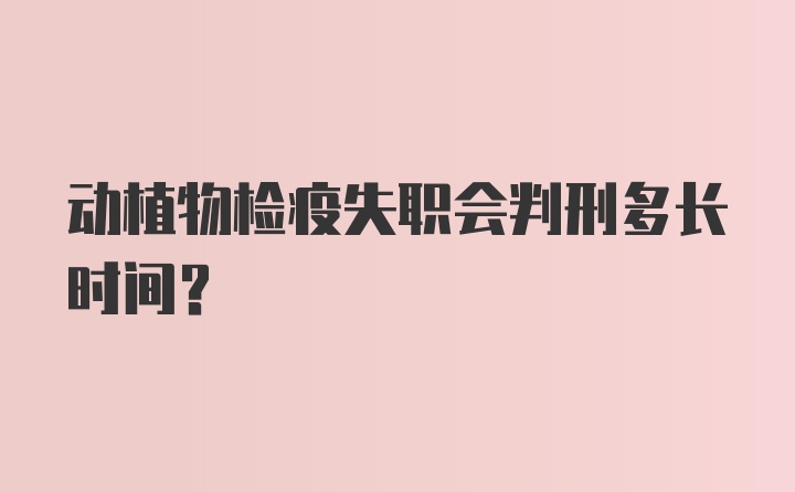 动植物检疫失职会判刑多长时间？