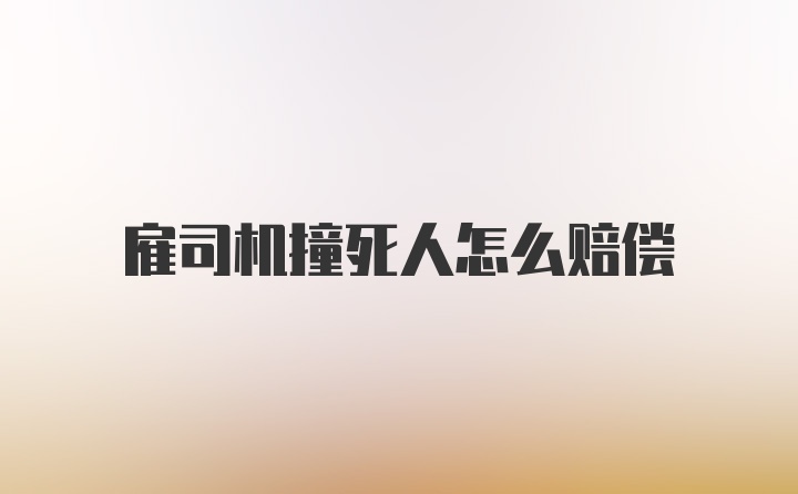 雇司机撞死人怎么赔偿