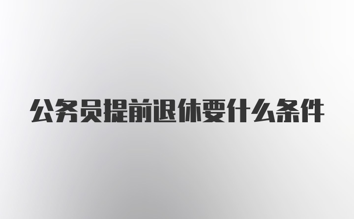 公务员提前退休要什么条件