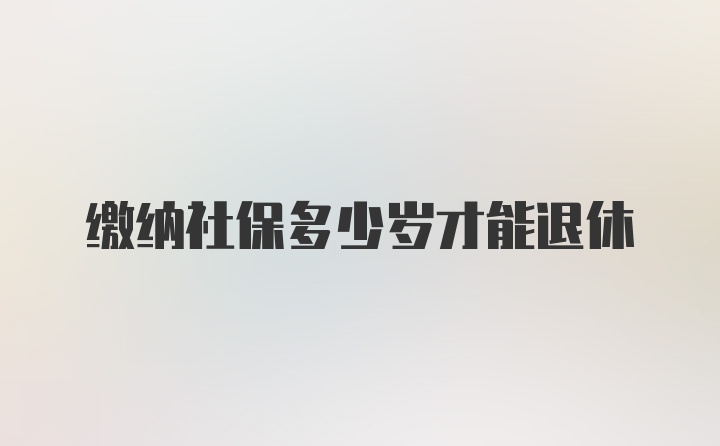 缴纳社保多少岁才能退休