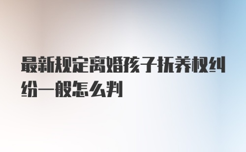 最新规定离婚孩子抚养权纠纷一般怎么判