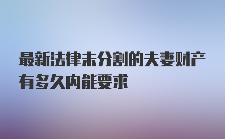 最新法律未分割的夫妻财产有多久内能要求