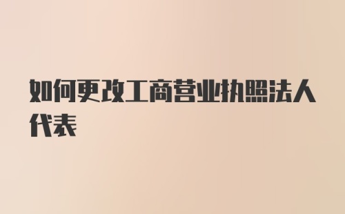 如何更改工商营业执照法人代表