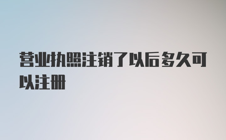 营业执照注销了以后多久可以注册