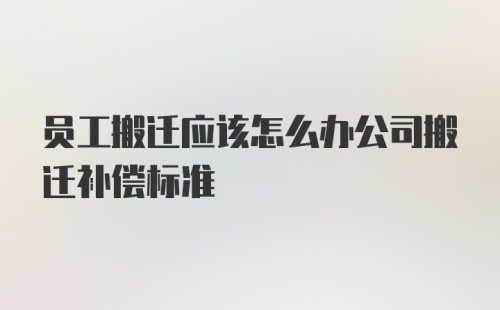 员工搬迁应该怎么办公司搬迁补偿标准