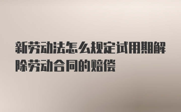 新劳动法怎么规定试用期解除劳动合同的赔偿